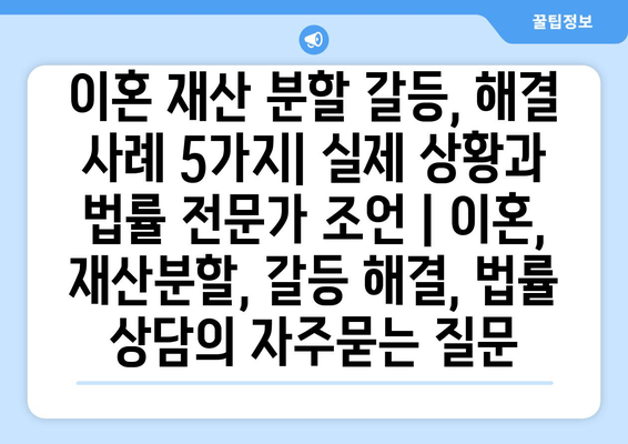 이혼 재산 분할 갈등, 해결 사례 5가지| 실제 상황과 법률 전문가 조언 | 이혼, 재산분할, 갈등 해결, 법률 상담