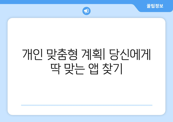 개인 맞춤형 계획| 당신에게 딱 맞는 앱 찾기