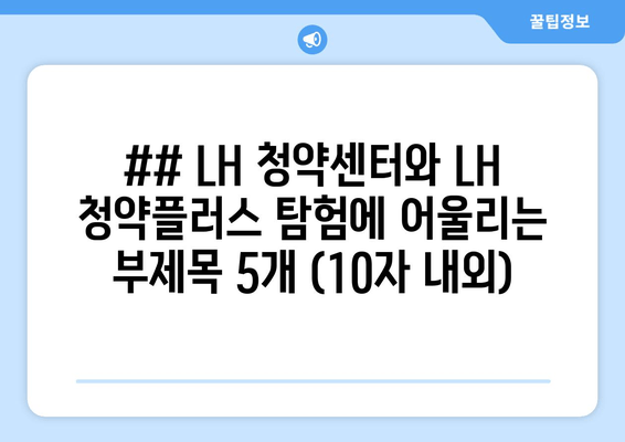 ## LH 청약센터와 LH 청약플러스 탐험에 어울리는 부제목 5개 (10자 내외)