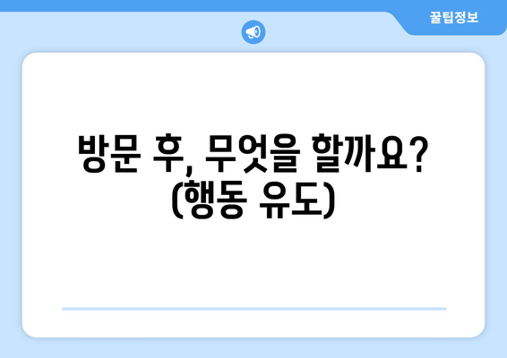 방문 후, 무엇을 할까요? (행동 유도)