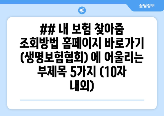 ## 내 보험 찾아줌 조회방법 홈페이지 바로가기 (생명보험협회) 에 어울리는 부제목 5가지 (10자 내외)