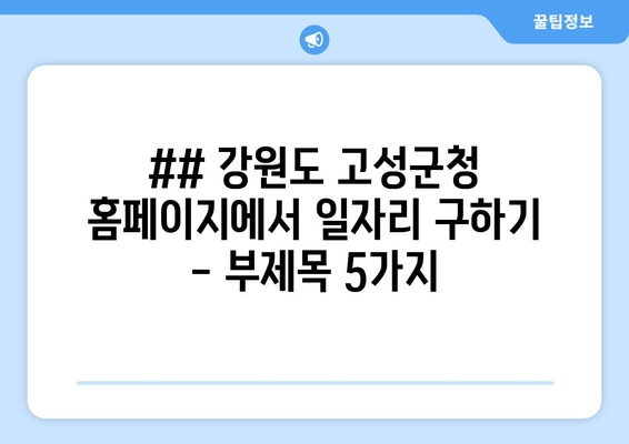 ## 강원도 고성군청 홈페이지에서 일자리 구하기 - 부제목 5가지