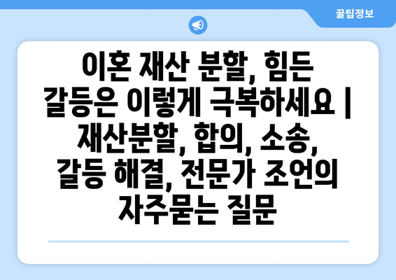 이혼 재산 분할, 힘든 갈등은 이렇게 극복하세요 | 재산분할, 합의, 소송, 갈등 해결, 전문가 조언