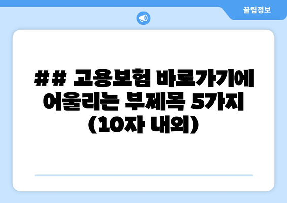 ## 고용보험 바로가기에 어울리는 부제목 5가지 (10자 내외)