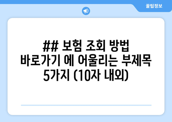 ## 보험 조회 방법 바로가기 에 어울리는 부제목 5가지 (10자 내외)