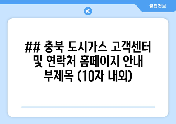 ## 충북 도시가스 고객센터 및 연락처 홈페이지 안내 부제목 (10자 내외)