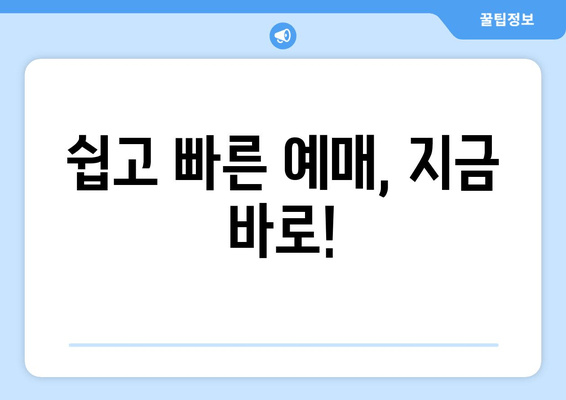 쉽고 빠른 예매, 지금 바로!