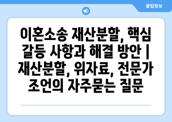 이혼소송 재산분할, 핵심 갈등 사항과 해결 방안 | 재산분할, 위자료, 전문가 조언