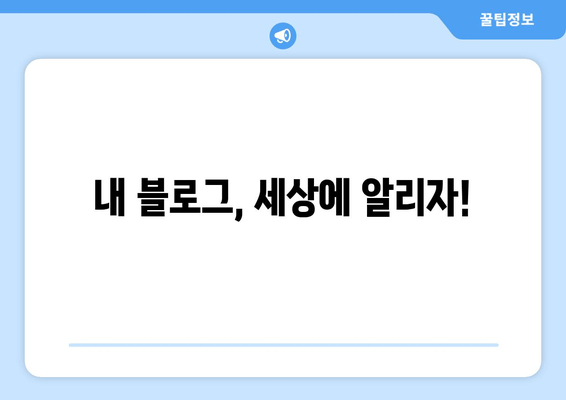 내 블로그, 세상에 알리자!