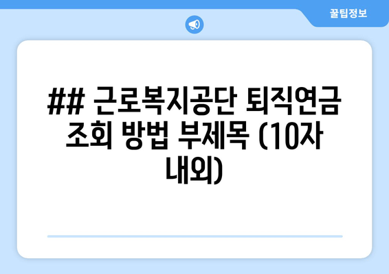 ## 근로복지공단 퇴직연금 조회 방법 부제목 (10자 내외)