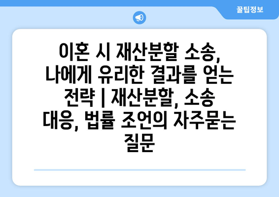 이혼 시 재산분할 소송, 나에게 유리한 결과를 얻는 전략 | 재산분할, 소송 대응, 법률 조언