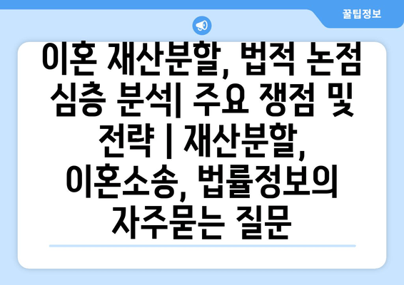 이혼 재산분할, 법적 논점 심층 분석| 주요 쟁점 및 전략 | 재산분할, 이혼소송, 법률정보