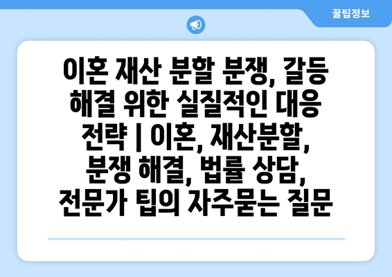 이혼 재산 분할 분쟁, 갈등 해결 위한 실질적인 대응 전략 | 이혼, 재산분할, 분쟁 해결, 법률 상담, 전문가 팁