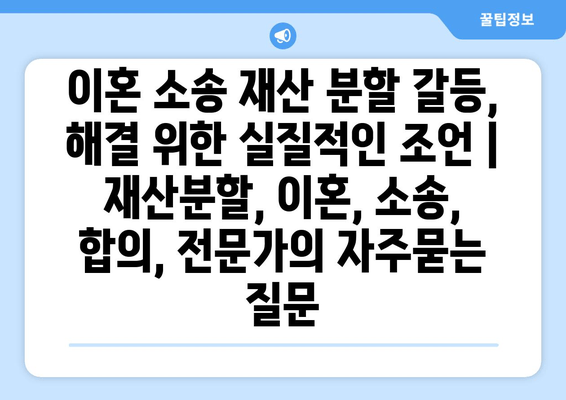 이혼 소송 재산 분할 갈등, 해결 위한 실질적인 조언 | 재산분할, 이혼, 소송, 합의, 전문가