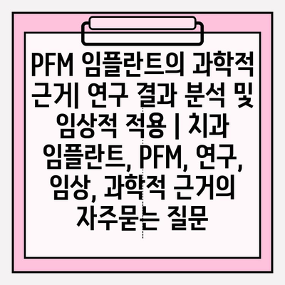 PFM 임플란트의 과학적 근거| 연구 결과 분석 및 임상적 적용 | 치과 임플란트, PFM, 연구, 임상, 과학적 근거