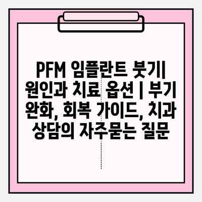 PFM 임플란트 붓기| 원인과 치료 옵션 | 부기 완화, 회복 가이드, 치과 상담