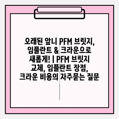 오래된 앞니 PFM 브릿지, 임플란트 & 크라운으로 새롭게! | PFM 브릿지 교체, 임플란트 장점, 크라운 비용