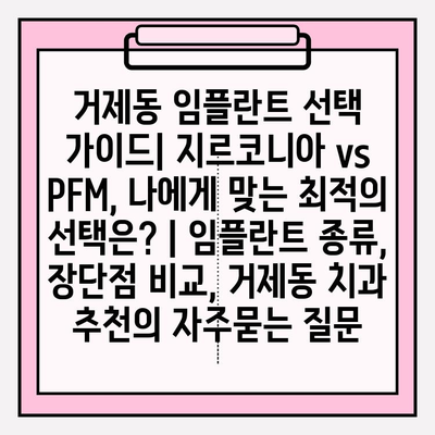 거제동 임플란트 선택 가이드| 지르코니아 vs PFM, 나에게 맞는 최적의 선택은? | 임플란트 종류, 장단점 비교, 거제동 치과 추천