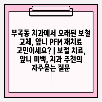 부곡동 치과에서 오래된 보철 교체, 앞니 PFM 재치료 고민이세요? | 보철 치료, 앞니 미백, 치과 추천