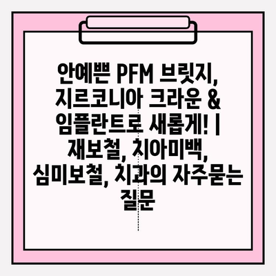 안예쁜 PFM 브릿지, 지르코니아 크라운 & 임플란트로 새롭게! | 재보철, 치아미백, 심미보철, 치과