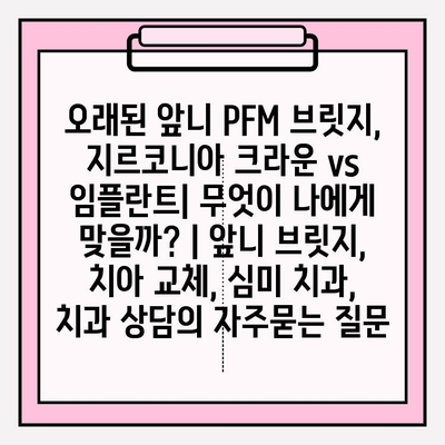 오래된 앞니 PFM 브릿지, 지르코니아 크라운 vs 임플란트| 무엇이 나에게 맞을까? | 앞니 브릿지, 치아 교체, 심미 치과, 치과 상담