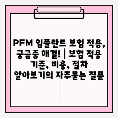 PFM 임플란트 보험 적용, 궁금증 해결! | 보험 적용 기준, 비용, 절차 알아보기