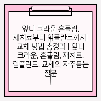 앞니 크라운 흔들림, 재치료부터 임플란트까지| 교체 방법 총정리 | 앞니 크라운, 흔들림, 재치료, 임플란트, 교체