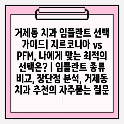 거제동 치과 임플란트 선택 가이드| 지르코니아 vs PFM, 나에게 맞는 최적의 선택은? | 임플란트 종류 비교, 장단점 분석, 거제동 치과 추천