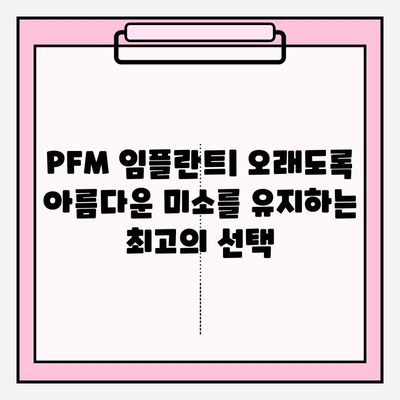 PFM 임플란트| 오래도록 아름다운 미소를 유지하는 최고의 선택 | 임플란트 종류, 장점, 가격, 후기, 추천