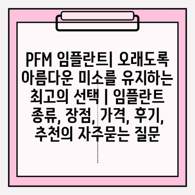 PFM 임플란트| 오래도록 아름다운 미소를 유지하는 최고의 선택 | 임플란트 종류, 장점, 가격, 후기, 추천