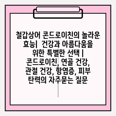 철갑상어 콘드로이친의 놀라운 효능|  건강과 아름다움을 위한 특별한 선택 | 콘드로이친, 연골 건강, 관절 건강, 항염증, 피부 탄력