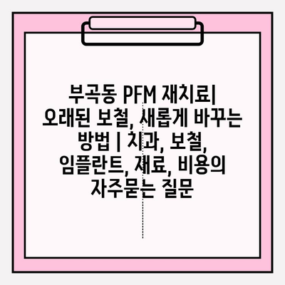 부곡동 PFM 재치료| 오래된 보철, 새롭게 바꾸는 방법 | 치과, 보철, 임플란트, 재료, 비용