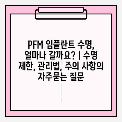 PFM 임플란트 수명, 얼마나 갈까요? | 수명 제한, 관리법, 주의 사항