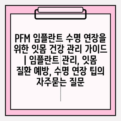 PFM 임플란트 수명 연장을 위한 잇몸 건강 관리 가이드 | 임플란트 관리, 잇몸 질환 예방, 수명 연장 팁