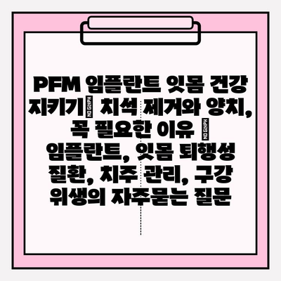 PFM 임플란트 잇몸 건강 지키기| 치석 제거와 양치, 꼭 필요한 이유 | 임플란트, 잇몸 퇴행성 질환, 치주 관리, 구강 위생