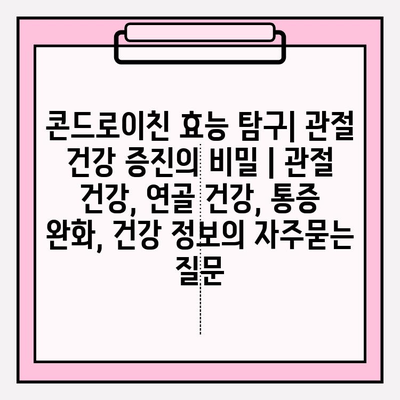 콘드로이친 효능 탐구| 관절 건강 증진의 비밀 | 관절 건강, 연골 건강, 통증 완화, 건강 정보