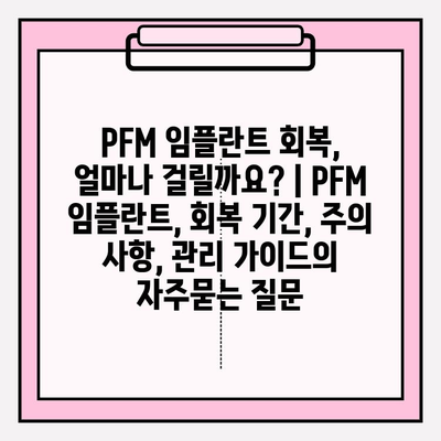PFM 임플란트 회복, 얼마나 걸릴까요? | PFM 임플란트, 회복 기간, 주의 사항, 관리 가이드