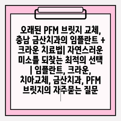 오래된 PFM 브릿지 교체, 충남 금산치과의 임플란트 + 크라운 치료법| 자연스러운 미소를 되찾는 최적의 선택 | 임플란트, 크라운, 치아교체, 금산치과, PFM 브릿지