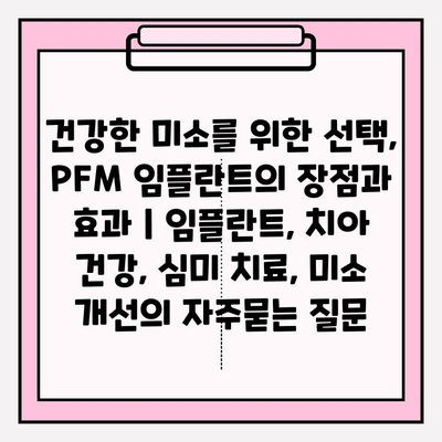 건강한 미소를 위한 선택, PFM 임플란트의 장점과 효과 | 임플란트, 치아 건강, 심미 치료, 미소 개선