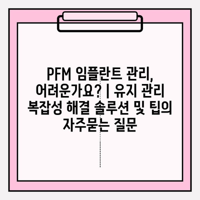 PFM 임플란트 관리, 어려운가요? | 유지 관리 복잡성 해결 솔루션 및 팁