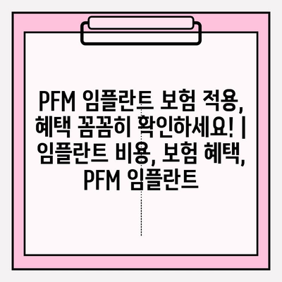 PFM 임플란트 보험 적용, 혜택 꼼꼼히 확인하세요! | 임플란트 비용, 보험 혜택, PFM 임플란트