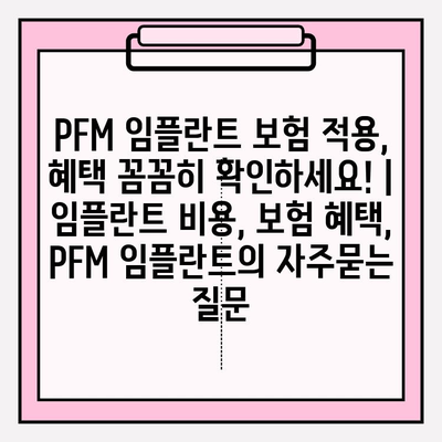 PFM 임플란트 보험 적용, 혜택 꼼꼼히 확인하세요! | 임플란트 비용, 보험 혜택, PFM 임플란트