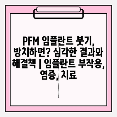 PFM 임플란트 붓기, 방치하면? 심각한 결과와 해결책 | 임플란트 부작용, 염증, 치료