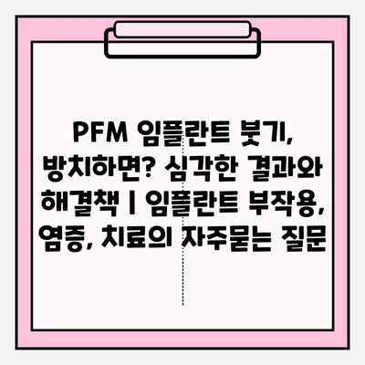 PFM 임플란트 붓기, 방치하면? 심각한 결과와 해결책 | 임플란트 부작용, 염증, 치료