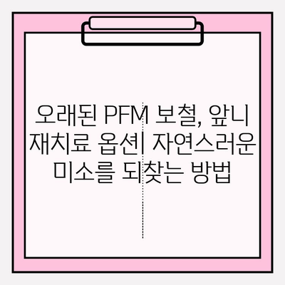 오래된 PFM 보철, 앞니 재치료 옵션| 자연스러운 미소를 되찾는 방법 | 앞니 보철, 치아 재료, 치과 치료