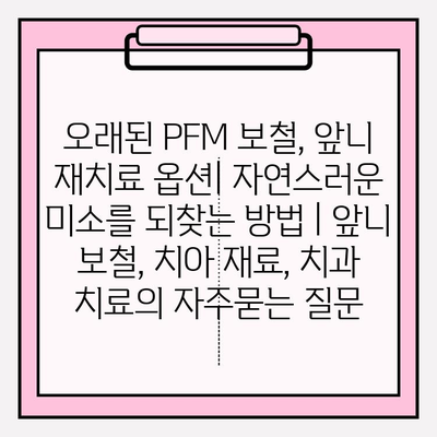 오래된 PFM 보철, 앞니 재치료 옵션| 자연스러운 미소를 되찾는 방법 | 앞니 보철, 치아 재료, 치과 치료