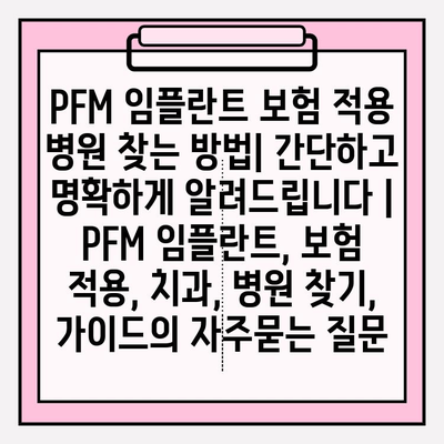 PFM 임플란트 보험 적용 병원 찾는 방법| 간단하고 명확하게 알려드립니다 | PFM 임플란트, 보험 적용, 치과, 병원 찾기, 가이드