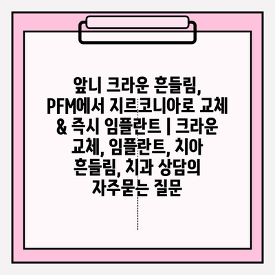 앞니 크라운 흔들림, PFM에서 지르코니아로 교체 & 즉시 임플란트 | 크라운 교체, 임플란트, 치아 흔들림, 치과 상담