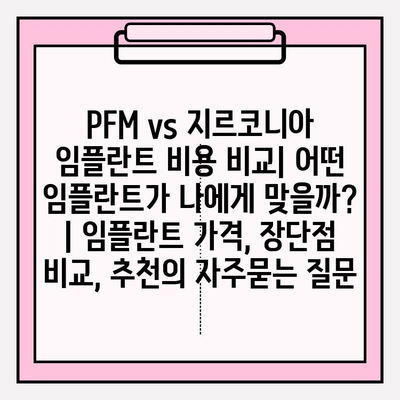 PFM vs 지르코니아 임플란트 비용 비교| 어떤 임플란트가 나에게 맞을까? | 임플란트 가격, 장단점 비교, 추천