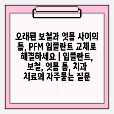 오래된 보철과 잇몸 사이의 틈, PFM 임플란트 교체로 해결하세요 | 임플란트, 보철, 잇몸 틈, 치과 치료